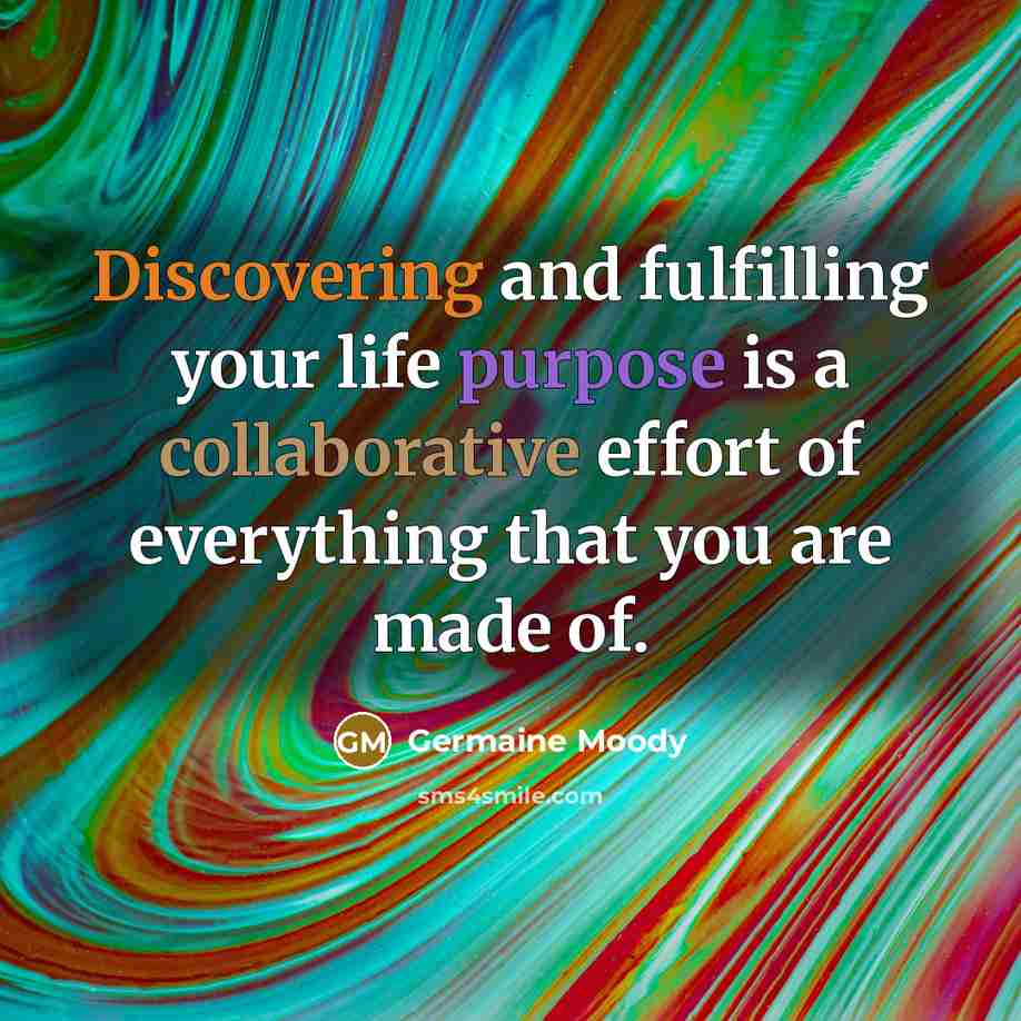 “Discovering and fulfilling your life purpose is a collaborative effort of everything that you are made of.” quote by Germaine Moody