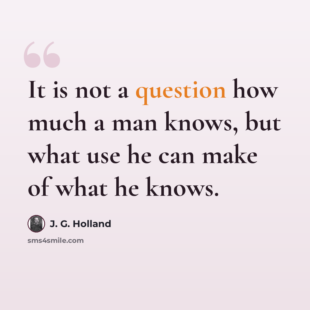 “It is not a question how much a man knows, but what use he can make of what he knows.” quote by J. G. Holland
