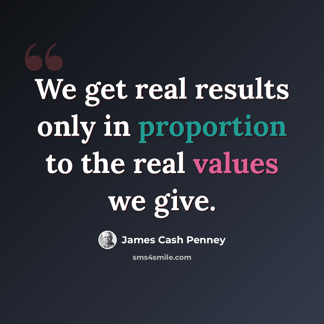 “We get real results only in proportion to the real values we give.” quote by James Cash Penney