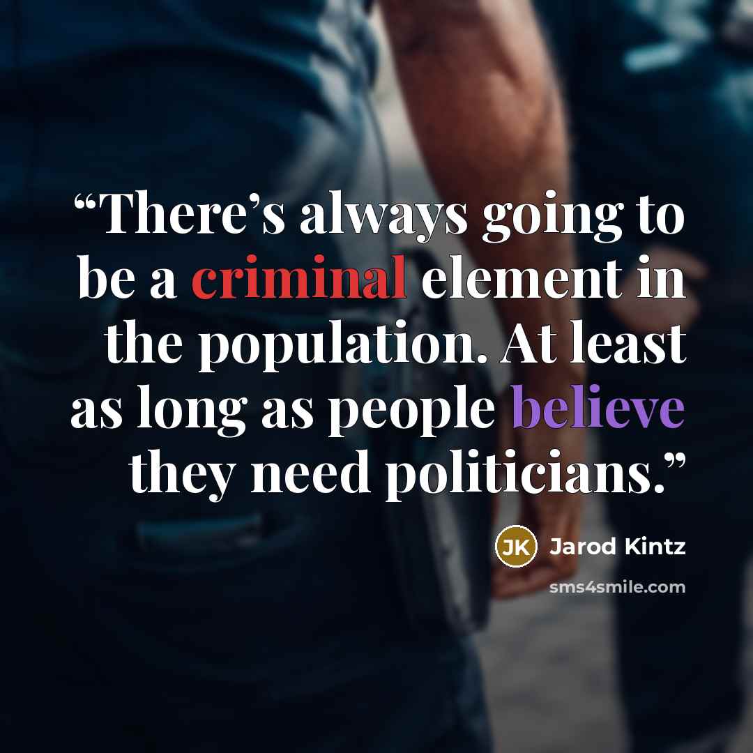 “There’s always going to be a criminal element in the population. At least as long as people believe they need politicians.” quote by Jarod Kintz