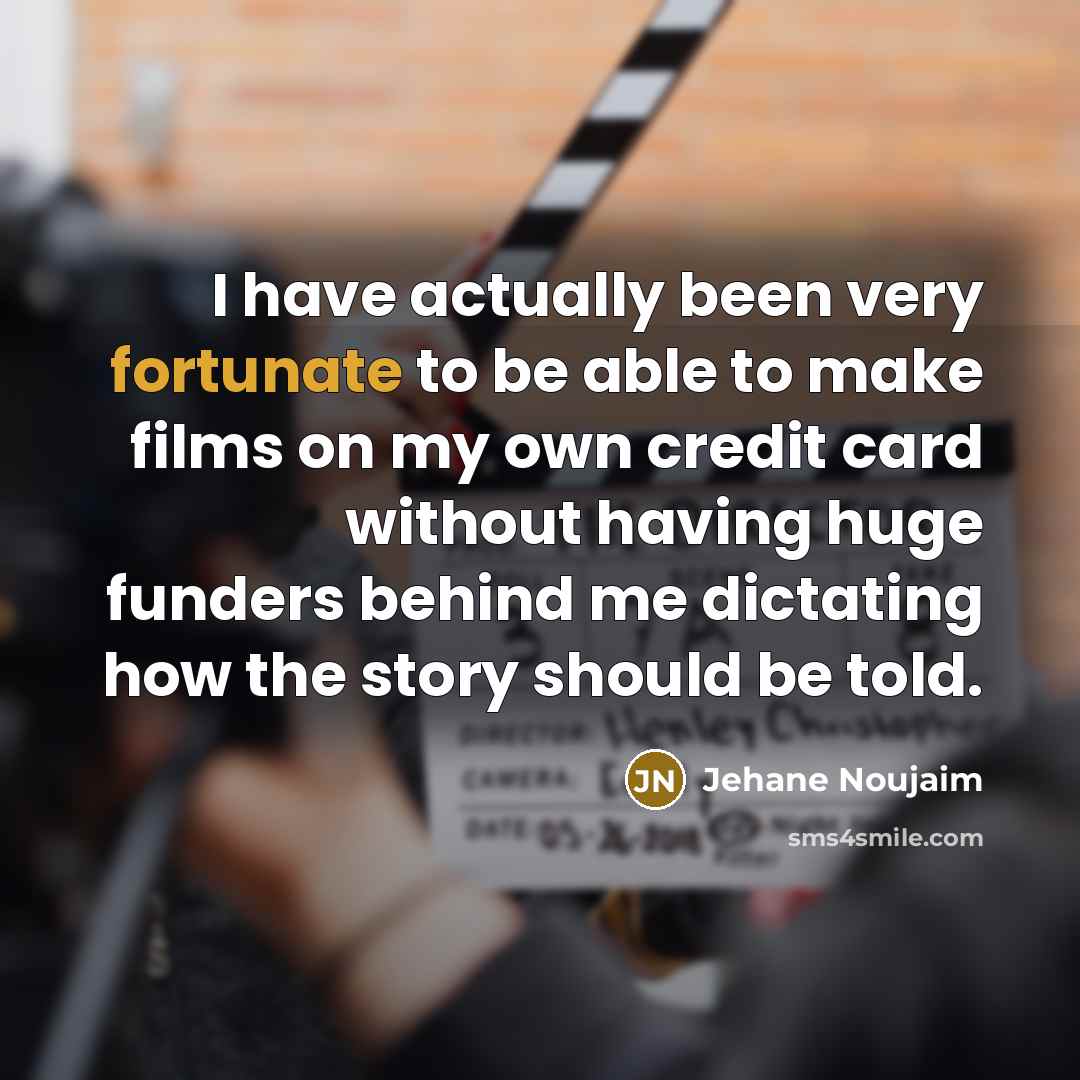 “I have actually been very fortunate to be able to make films on my own credit card without having huge funders behind me dictating how the story should be told.” quote by Jehane Noujaim