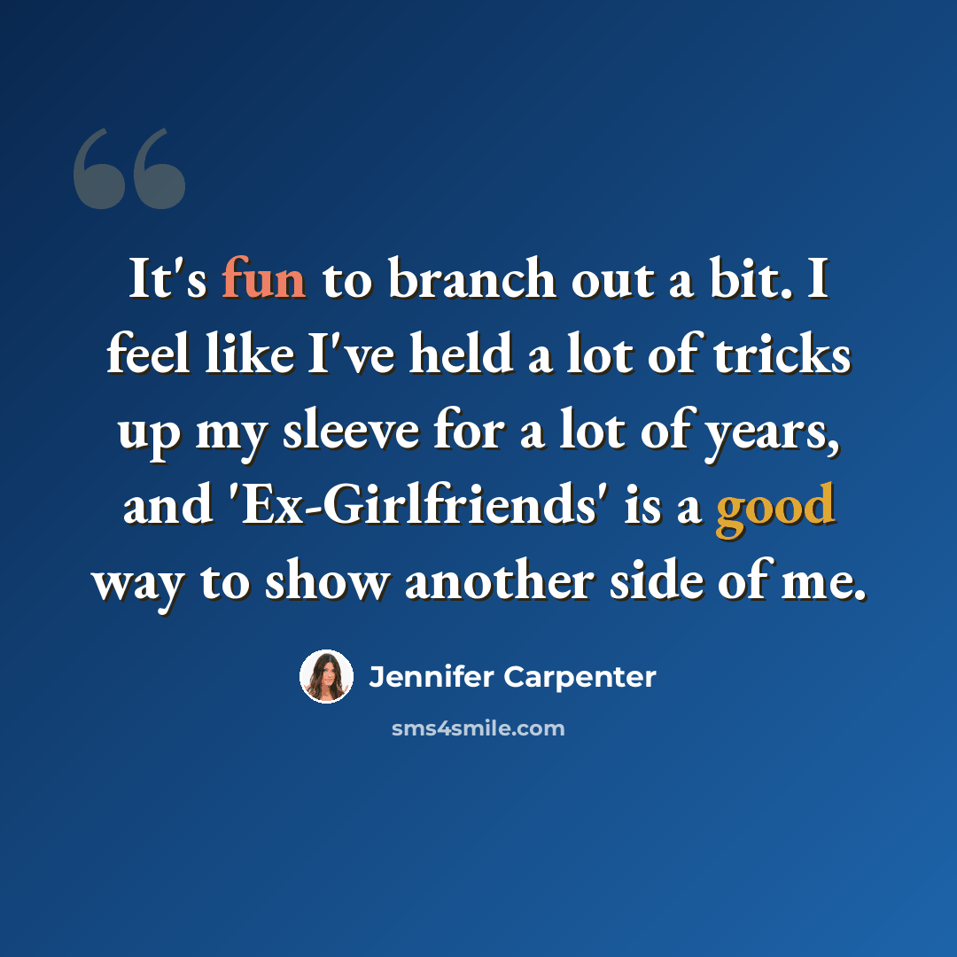 “It's fun to branch out a bit. I feel like I've held a lot of tricks up my sleeve for a lot of years, and 'Ex-Girlfriends' is a good way to show another side of me.” quote by Jennifer Carpenter