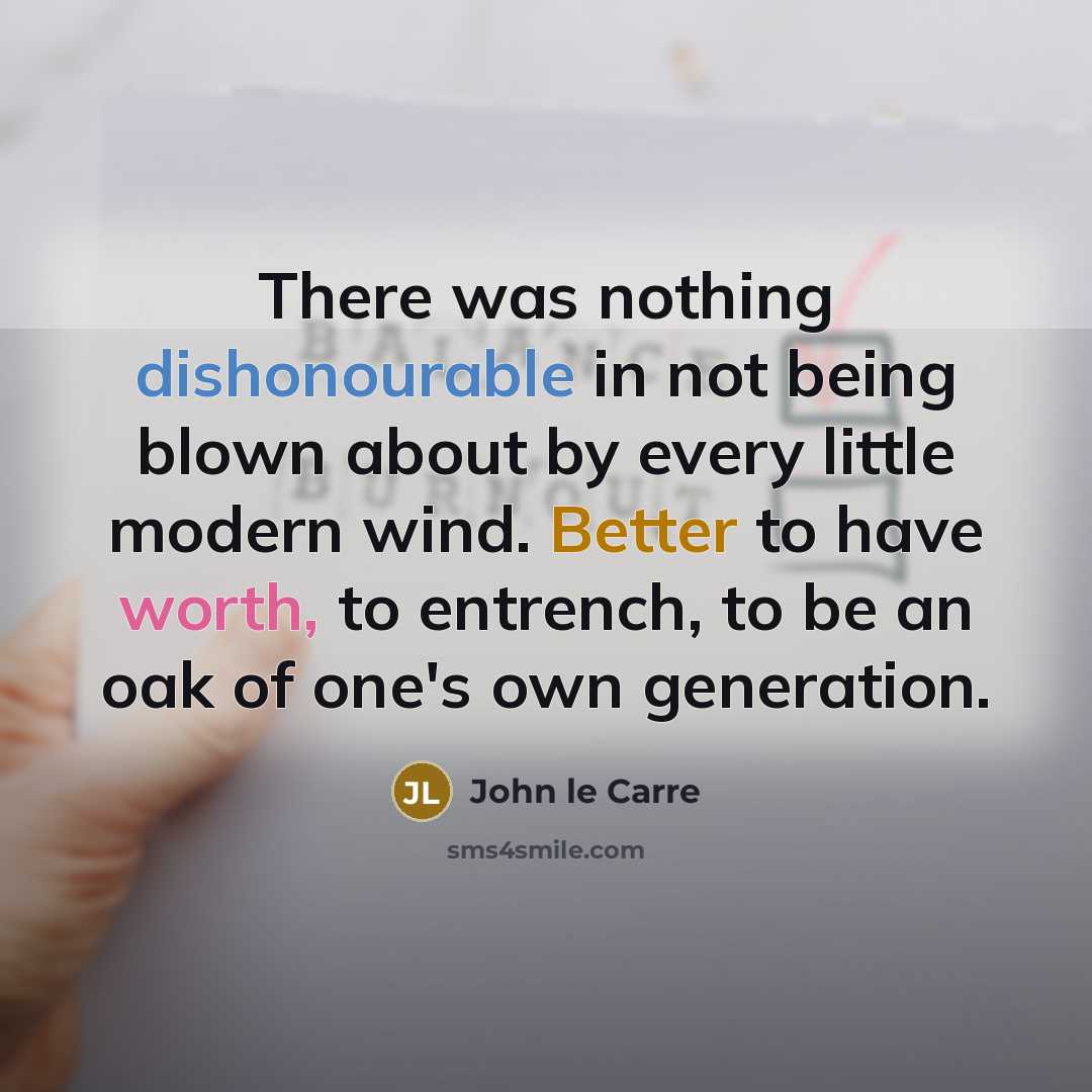 “There was nothing dishonourable in not being blown about by every little modern wind. Better to have worth, to entrench, to be an oak of one's own generation.” quote by John le Carre