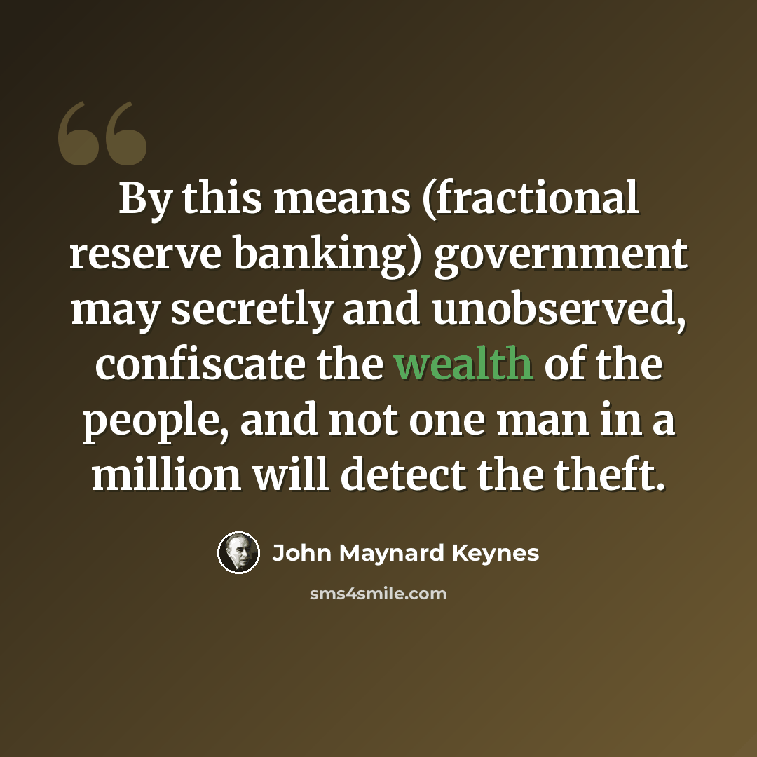 “By this means (fractional reserve banking) government may secretly and unobserved, confiscate the wealth of the people, and not one man in a million will detect the theft.” quote by John Maynard Keynes