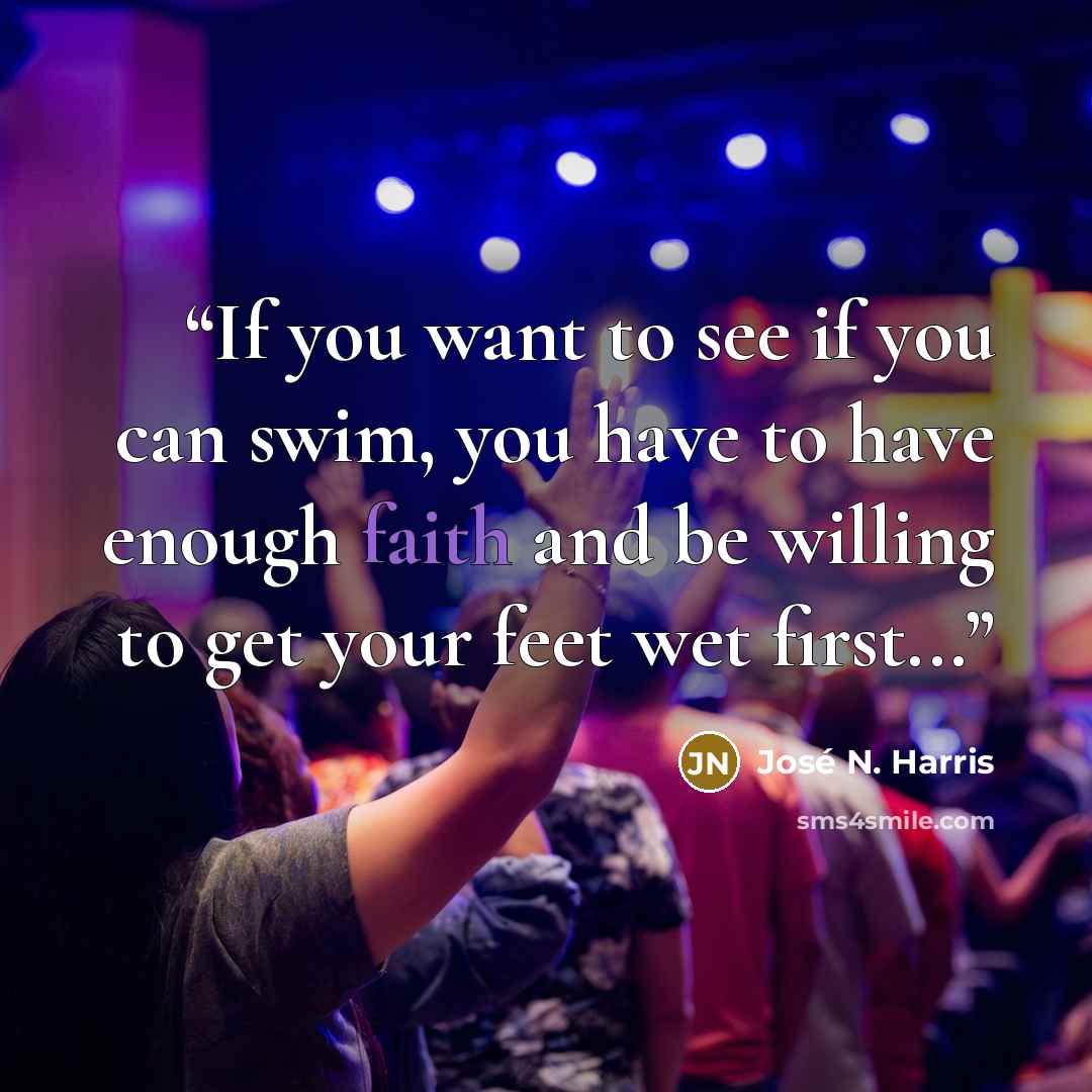 “If you want to see if you can swim, you have to have enough faith and be willing to get your feet wet first...” quote by José N. Harris