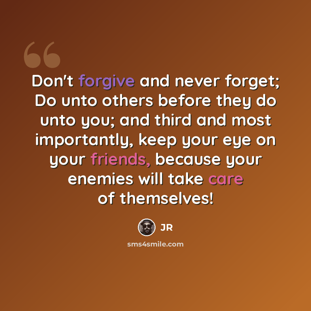 “Don't forgive and never forget; Do unto others before they do unto you; and third and most importantly, keep your eye on your friends, because your enemies will take care of themselves!” quote by JR