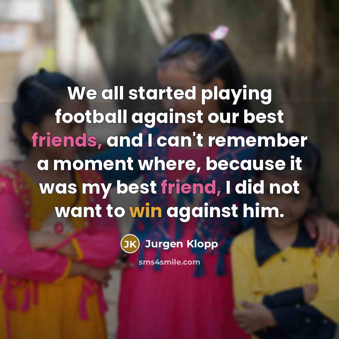 “We all started playing football against our best friends, and I can't remember a moment where, because it was my best friend, I did not want to win against him.” quote by Jurgen Klopp