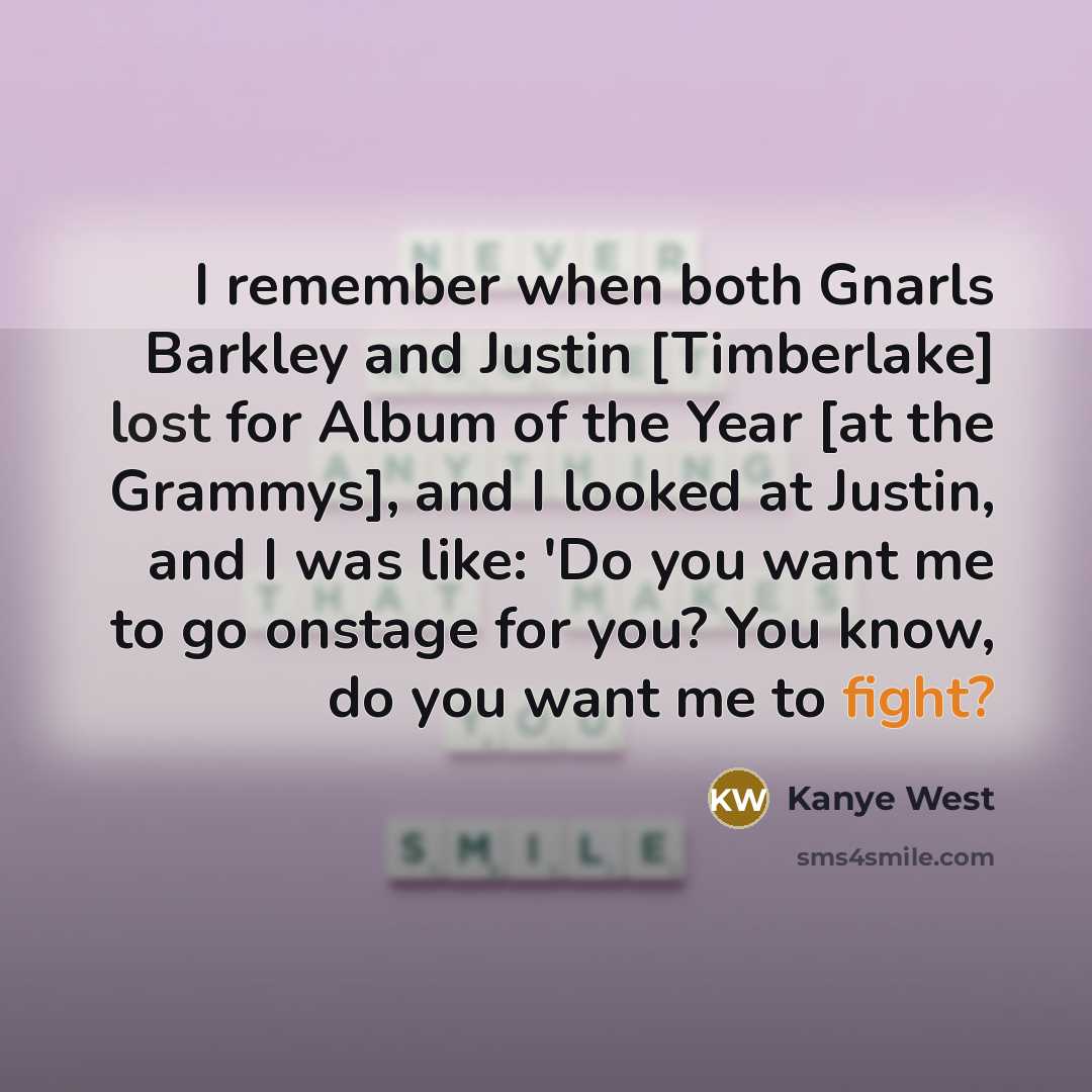 “I remember when both Gnarls Barkley and Justin [Timberlake] lost for Album of the Year [at the Grammys], and I looked at Justin, and I was like: 'Do you want me to go onstage for you? You know, do you want me to fight?” quote by Kanye West