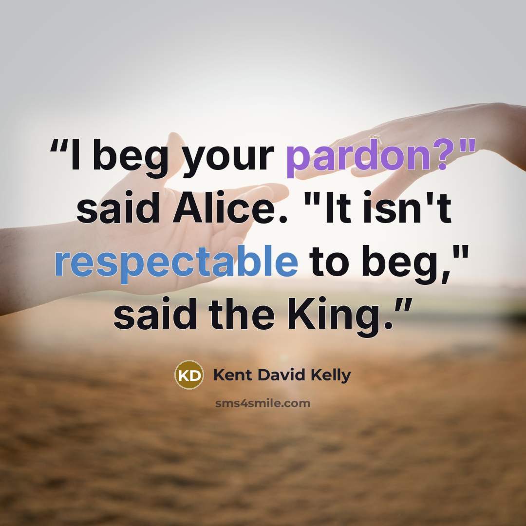 “I beg your pardon?" said Alice. "It isn't respectable to beg," said the King.” quote by Kent David Kelly