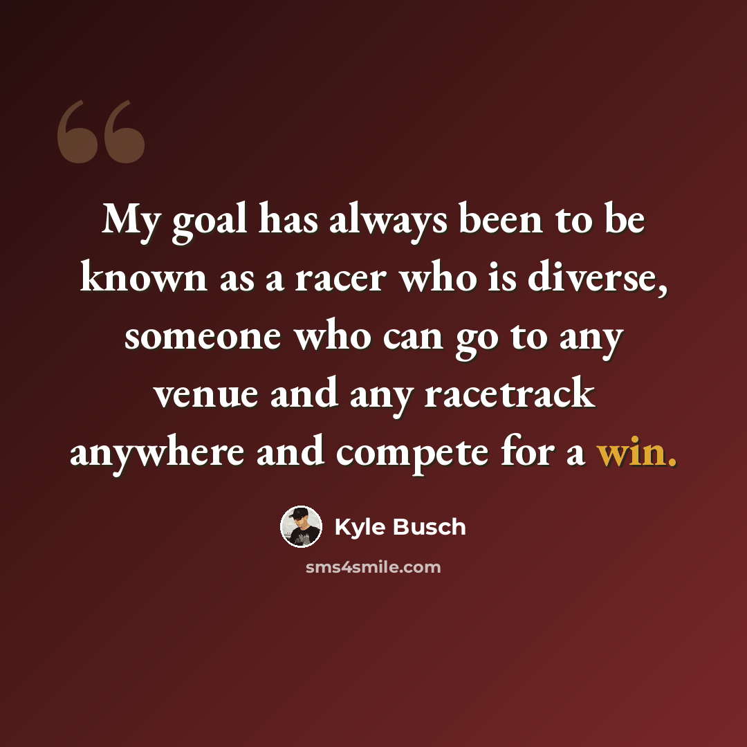 “My goal has always been to be known as a racer who is diverse, someone who can go to any venue and any racetrack anywhere and compete for a win.” quote by Kyle Busch