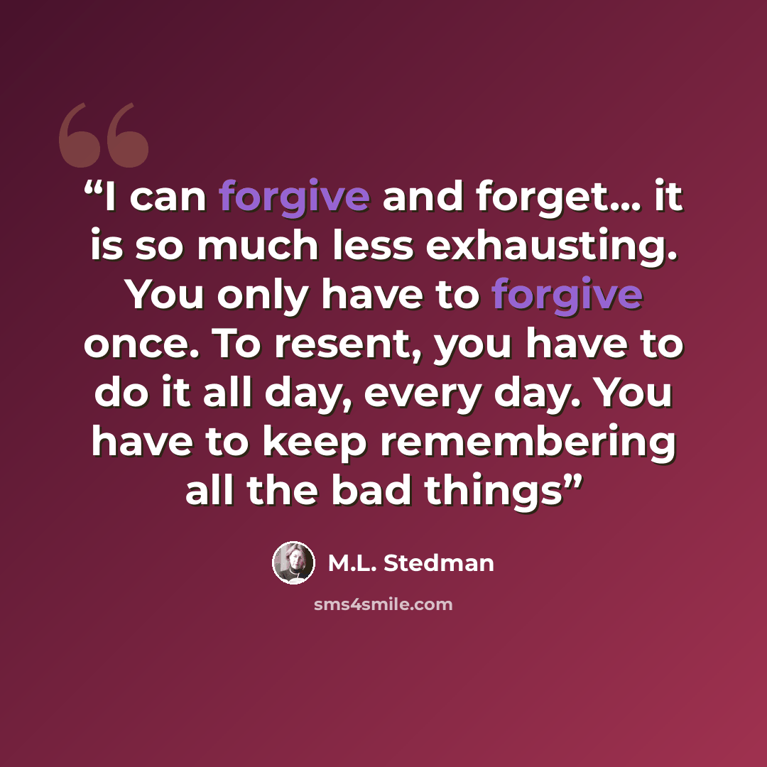 “I can forgive and forget... it is so much less exhausting. You only have to forgive once. To resent, you have to do it all day, every day. You have to keep remembering all the bad things” quote by M.L. Stedman