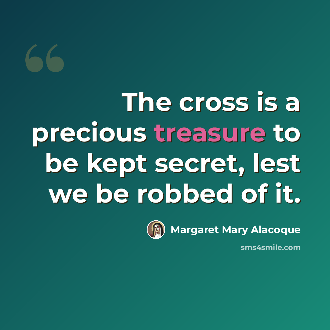“The cross is a precious treasure to be kept secret, lest we be robbed of it.” quote by Margaret Mary Alacoque