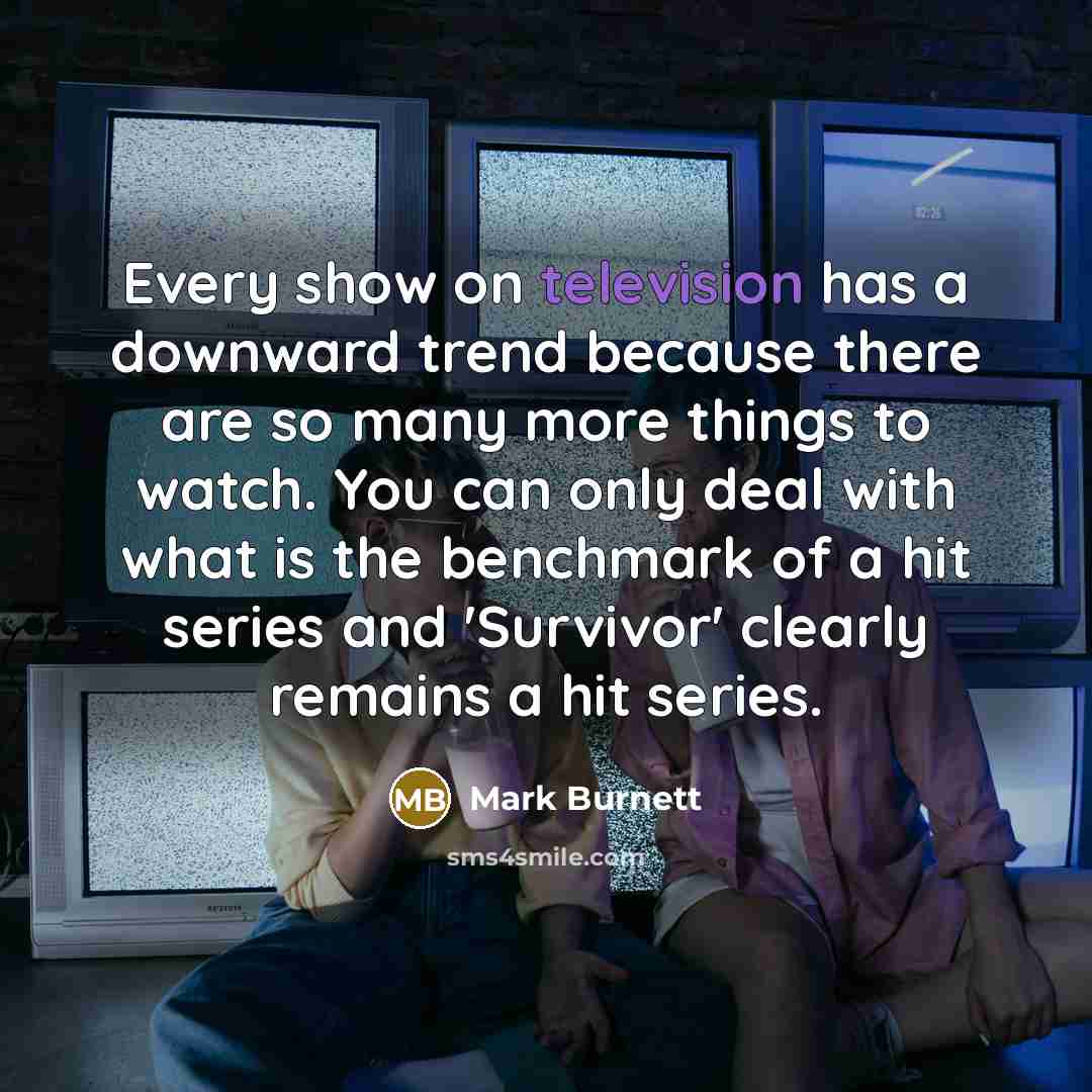 “Every show on television has a downward trend because there are so many more things to watch. You can only deal with what is the benchmark of a hit series and 'Survivor' clearly remains a hit series.” quote by Mark Burnett