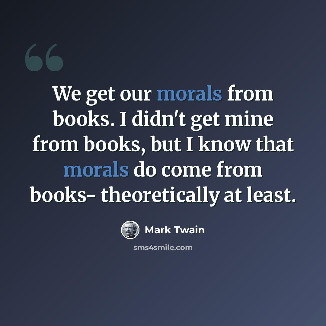 “We get our morals from books. I didn't get mine from books, but I know that morals do come from books- theoretically at least.” quote by Mark Twain