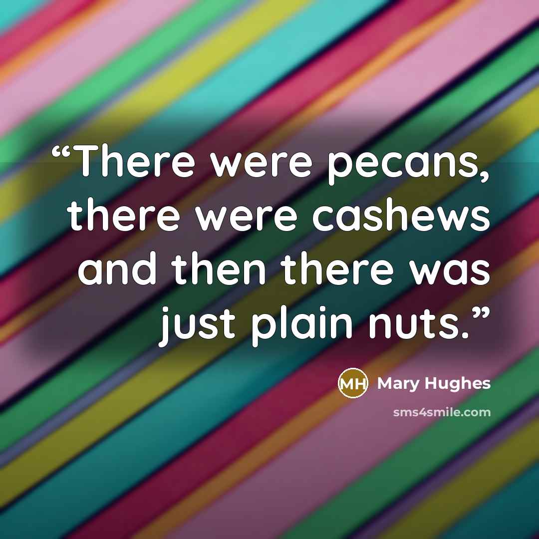 “There were pecans, there were cashews and then there was just plain nuts.” quote by Mary Hughes