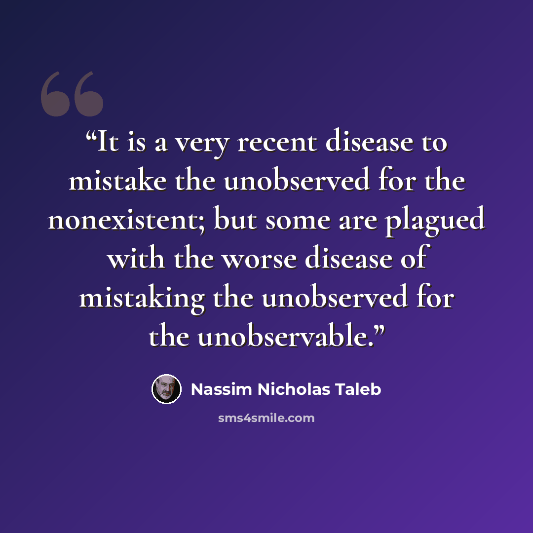 “It is a very recent disease to mistake the unobserved for the nonexistent; but some are plagued with the worse disease of mistaking the unobserved for the unobservable.” quote by Nassim Nicholas Taleb