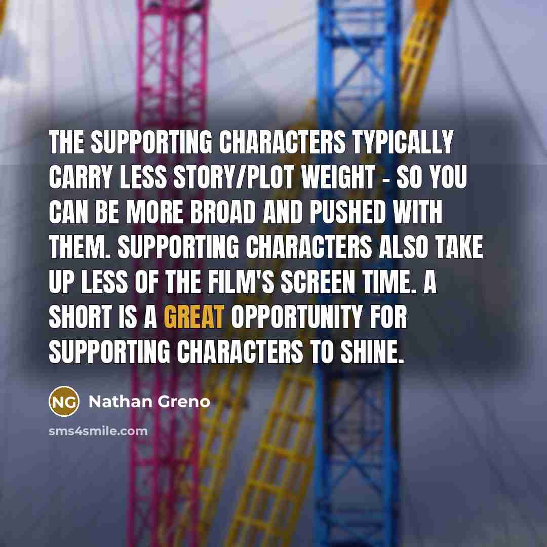 “The supporting characters typically carry less story/plot weight - so you can be more broad and pushed with them. Supporting characters also take up less of the film's screen time. A short is a great opportunity for supporting characters to shine.” quote by Nathan Greno