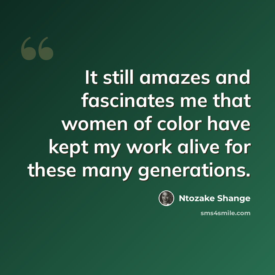 “It still amazes and fascinates me that women of color have kept my work alive for these many generations.” quote by Ntozake Shange