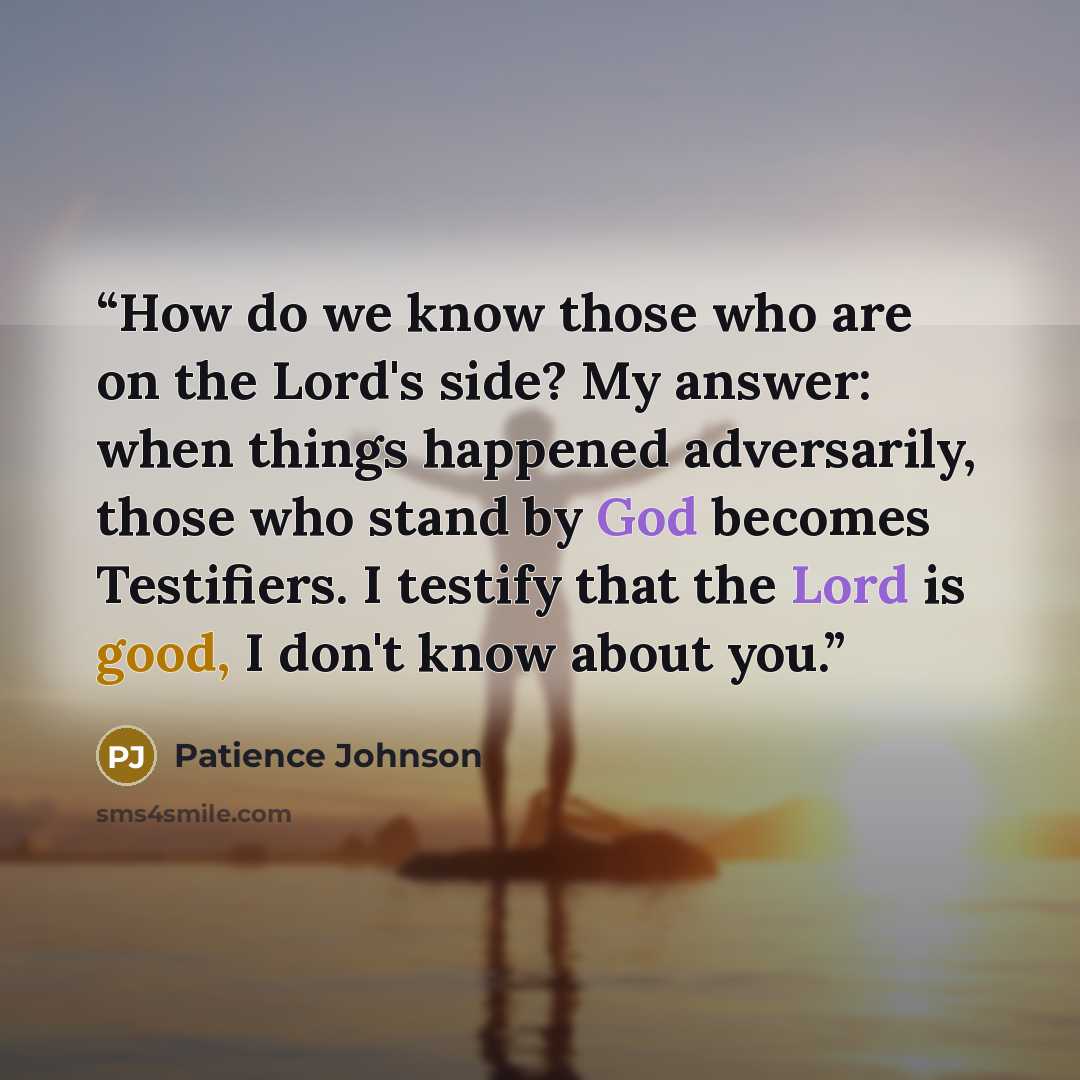 “How do we know those who are on the Lord's side? My answer: when things happened adversarily, those who stand by God becomes Testifiers. I testify that the Lord is good, I don't know about you.” quote by Patience Johnson