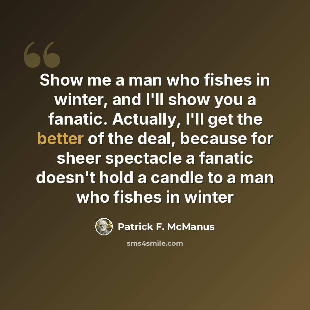 “Show me a man who fishes in winter, and I'll show you a fanatic. Actually, I'll get the better of the deal, because for sheer spectacle a fanatic doesn't hold a candle to a man who fishes in winter” quote by Patrick F. McManus