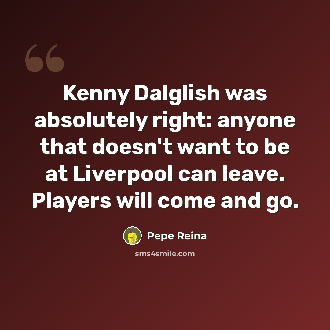 “Kenny Dalglish was absolutely right: anyone that doesn't want to be at Liverpool can leave. Players will come and go.” quote by Pepe Reina