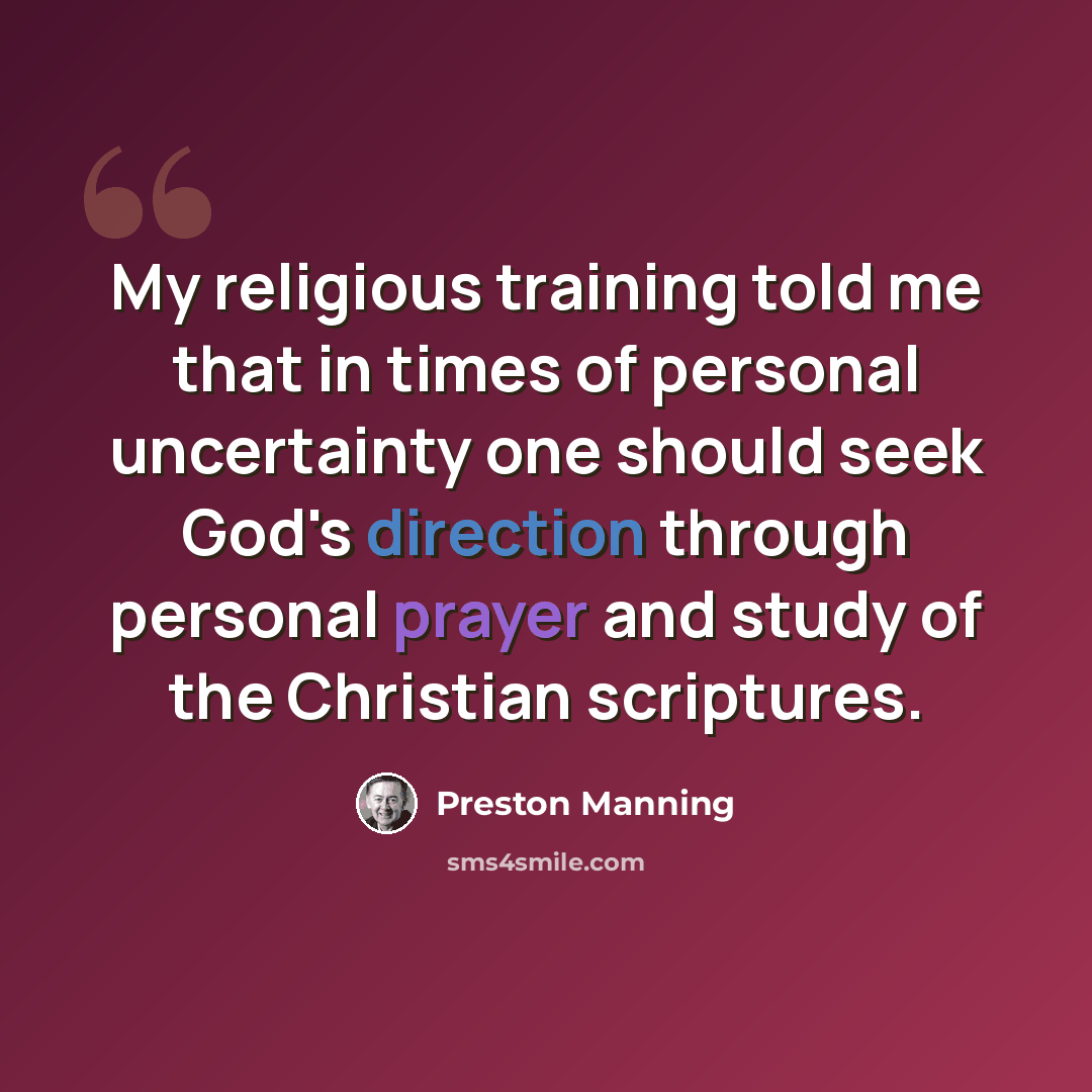 “My religious training told me that in times of personal uncertainty one should seek God's direction through personal prayer and study of the Christian scriptures.” quote by Preston Manning