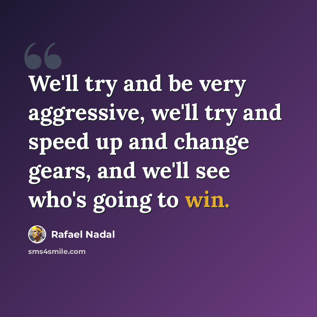 “We'll try and be very aggressive, we'll try and speed up and change gears, and we'll see who's going to win.” quote by Rafael Nadal