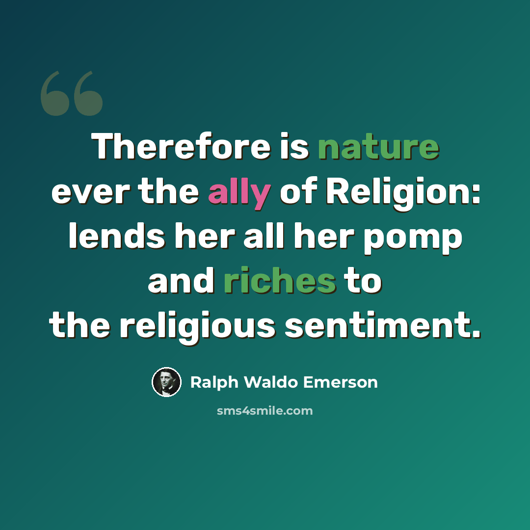 “Therefore is nature ever the ally of Religion: lends her all her pomp and riches to the religious sentiment.” quote by Ralph Waldo Emerson