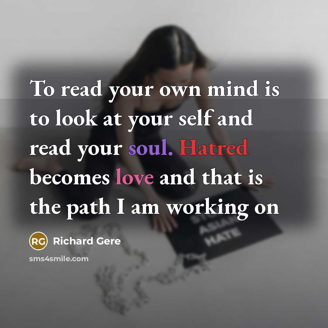 “To read your own mind is to look at your self and read your soul. Hatred becomes love and that is the path I am working on” quote by Richard Gere