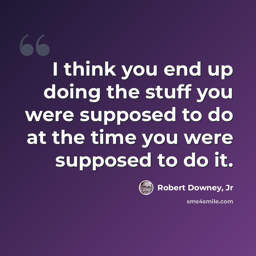 “I think you end up doing the stuff you were supposed to do at the time you were supposed to do it.” quote by Robert Downey, Jr