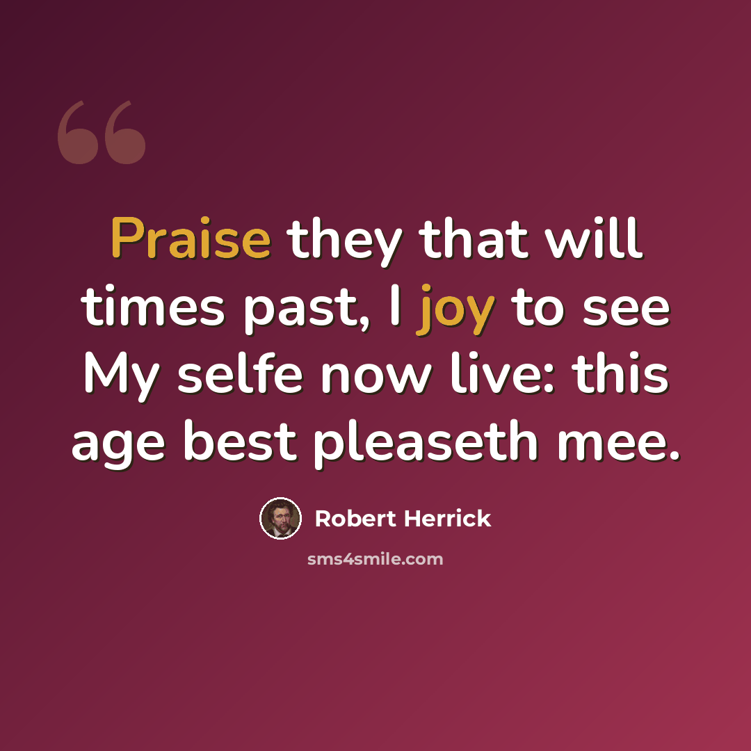 “Praise they that will times past, I joy to see My selfe now live: this age best pleaseth mee.” quote by Robert Herrick