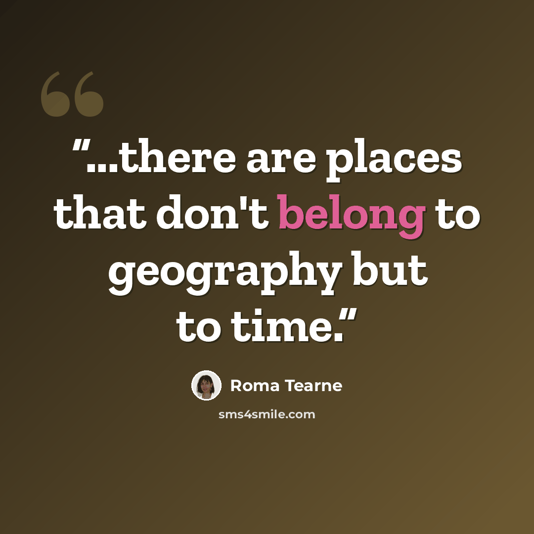 “...there are places that don't belong to geography but to time.” quote by Roma Tearne