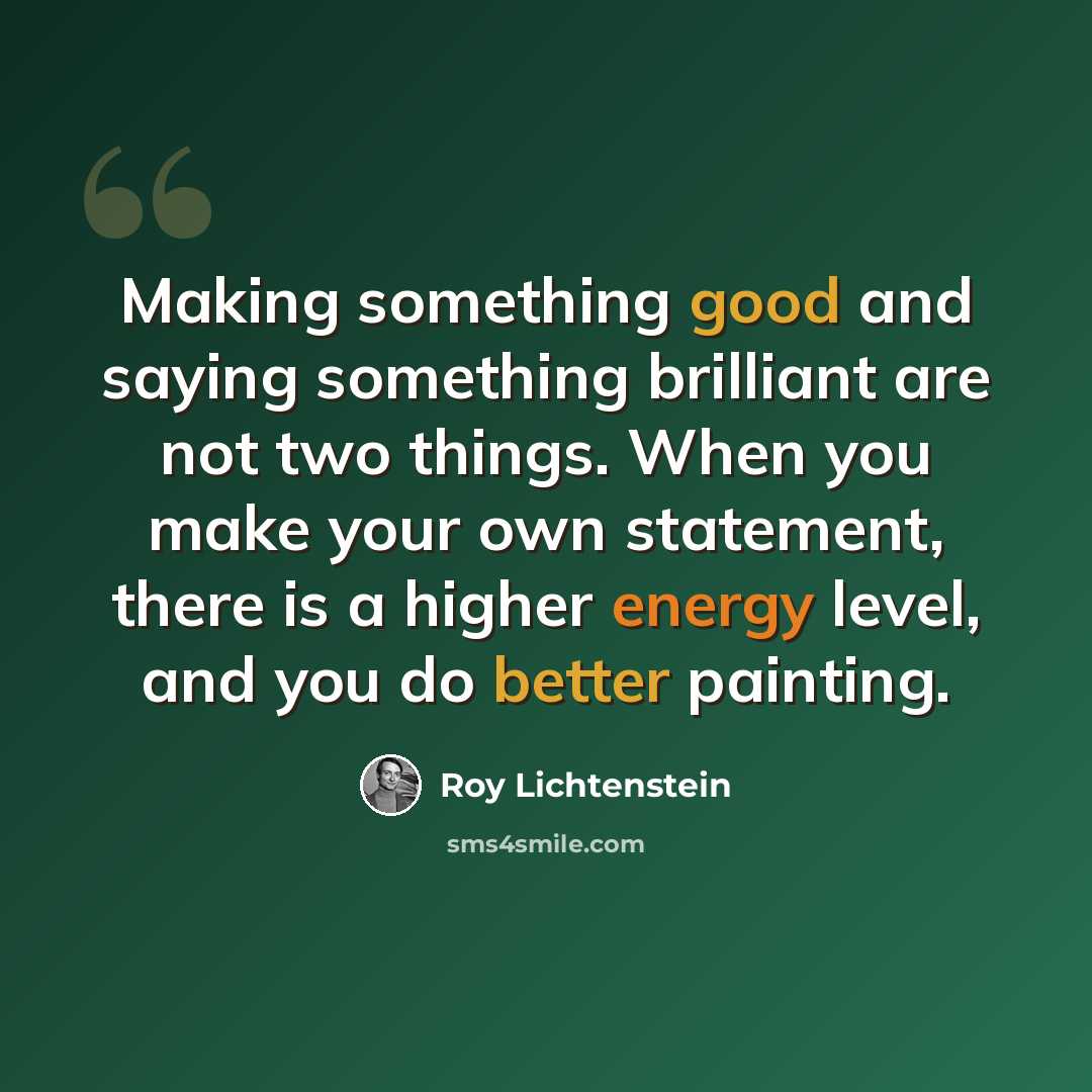 “Making something good and saying something brilliant are not two things. When you make your own statement, there is a higher energy level, and you do better painting.” quote by Roy Lichtenstein