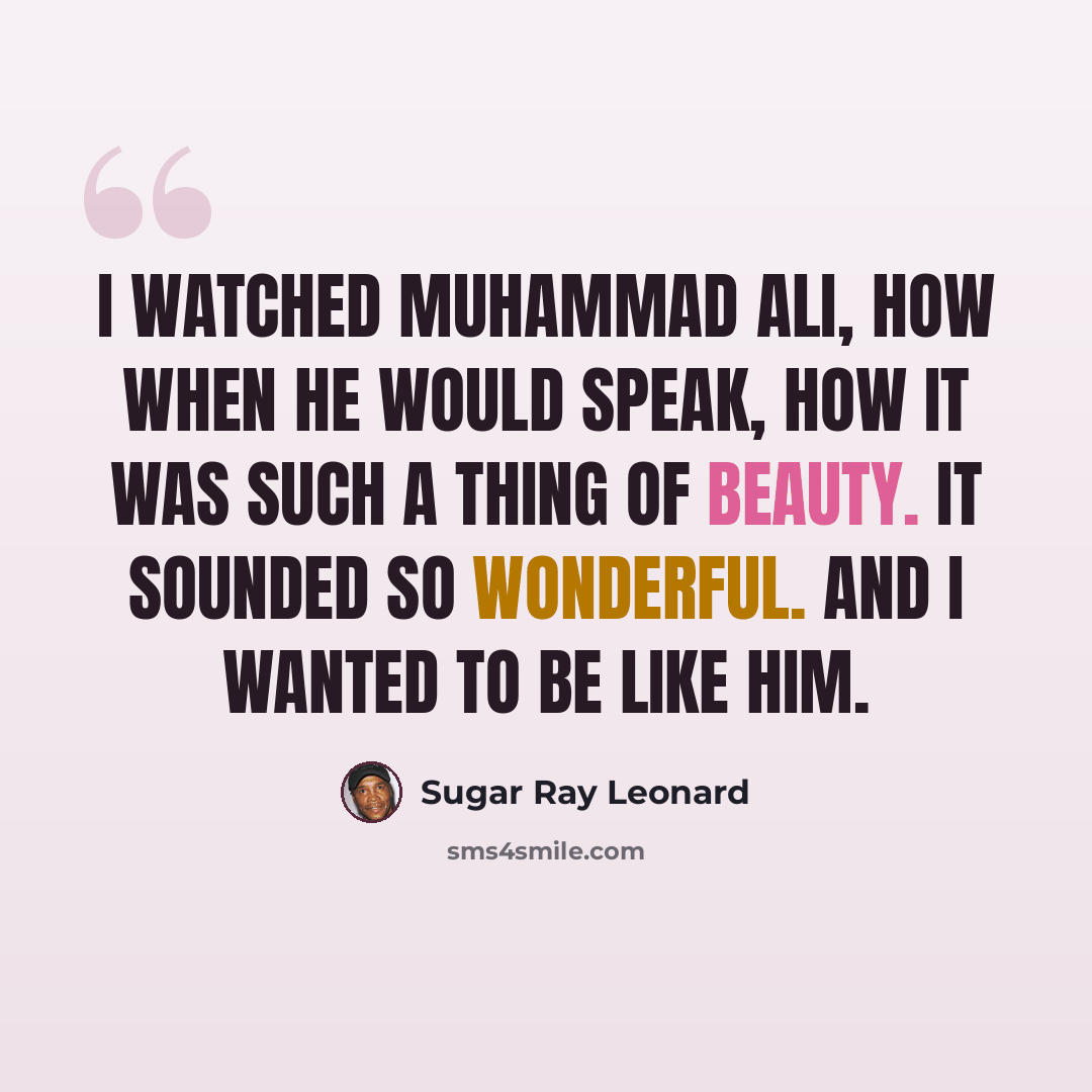 “I watched Muhammad Ali, how when he would speak, how it was such a thing of beauty. It sounded so wonderful. And I wanted to be like him.” quote by Sugar Ray Leonard