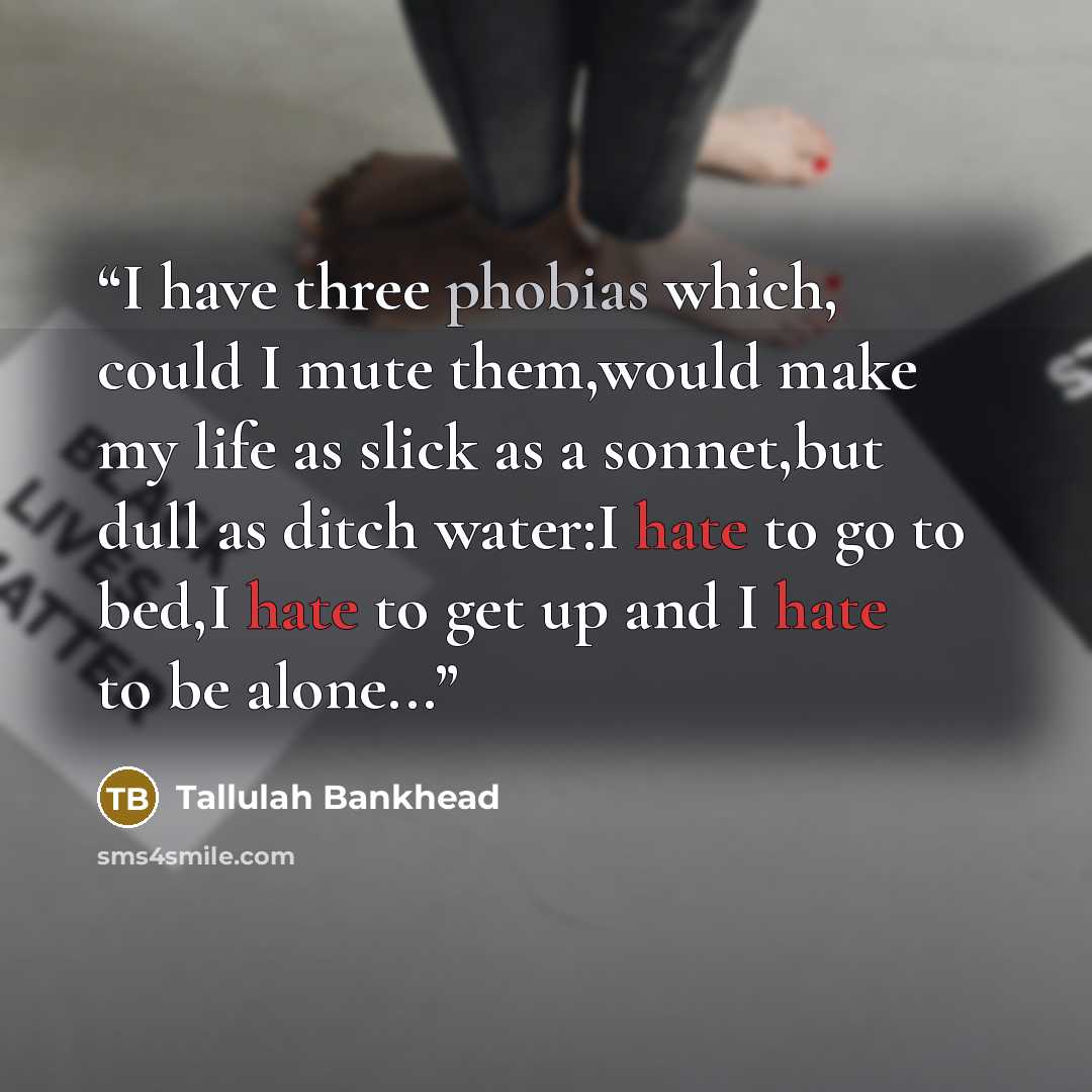 “I have three phobias which, could I mute them,would make my life as slick as a sonnet,but dull as ditch water:I hate to go to bed,I hate to get up and I hate to be alone...” quote by Tallulah Bankhead
