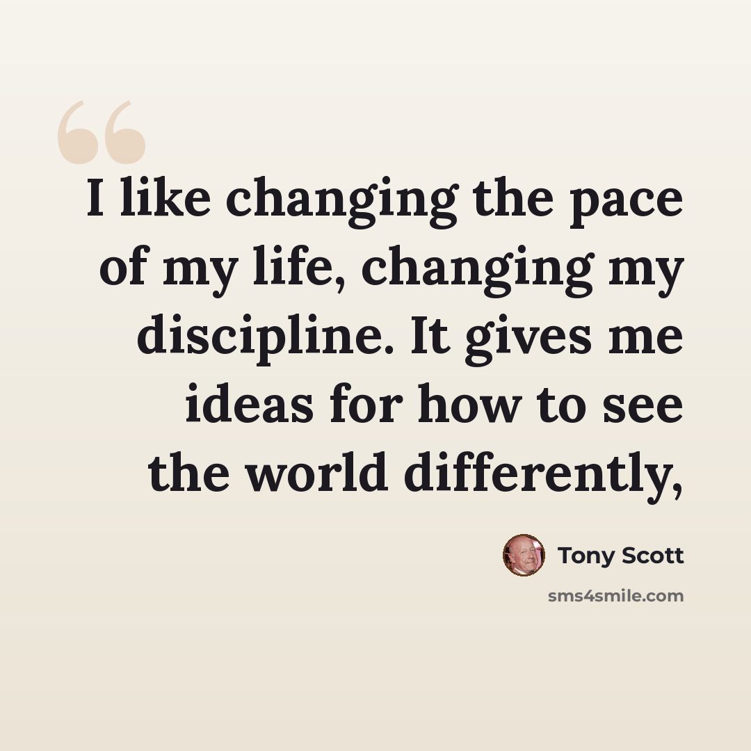 “I like changing the pace of my life, changing my discipline. It gives me ideas for how to see the world differently,” quote by Tony Scott