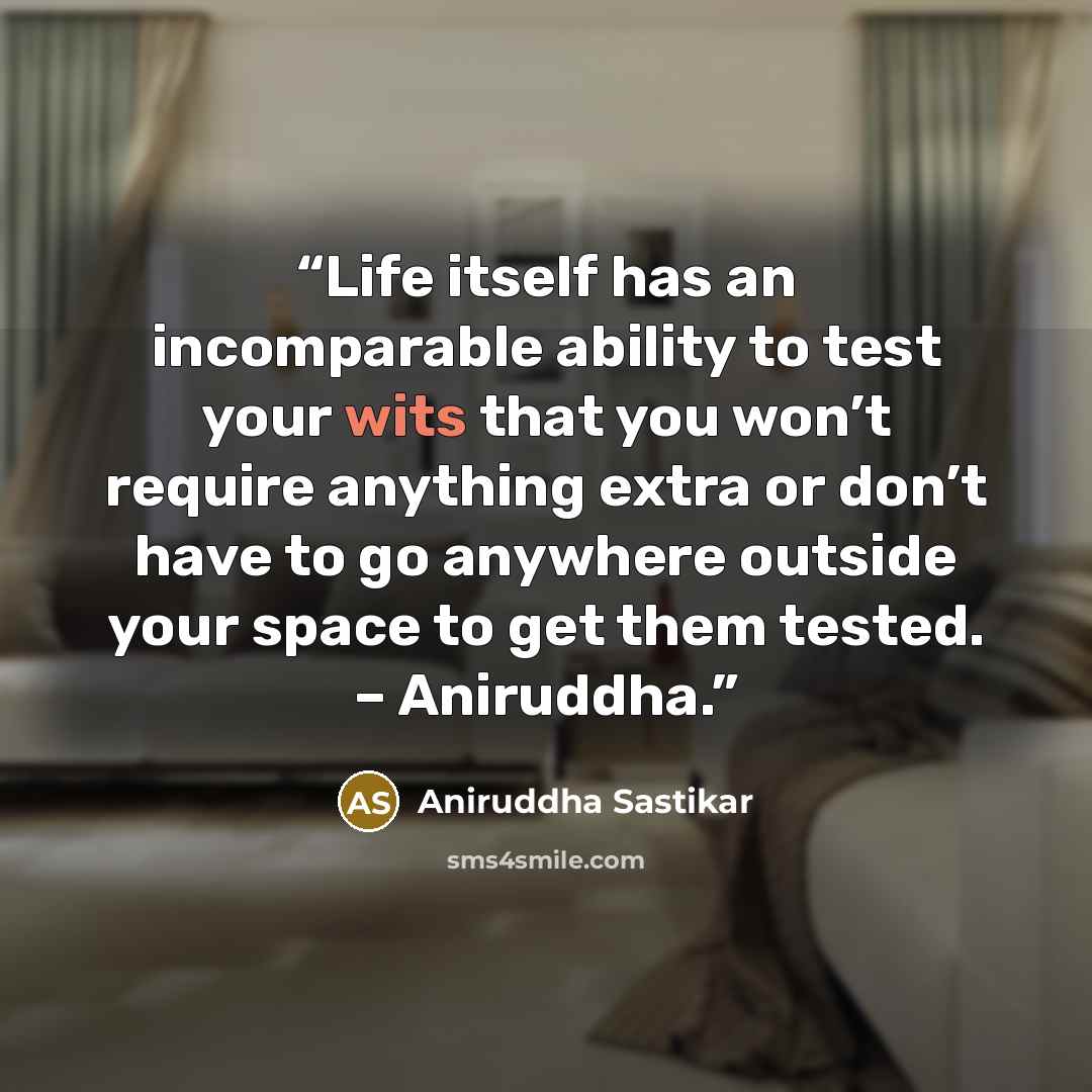 “Life itself has an incomparable ability to test your wits that you won’t require anything extra or don’t have to go anywhere outside your space to get them tested. – Aniruddha.” quote by Aniruddha Sastikar