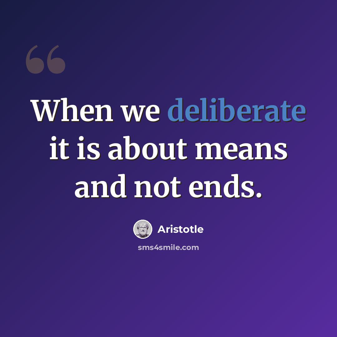 “When we deliberate it is about means and not ends.” quote by Aristotle