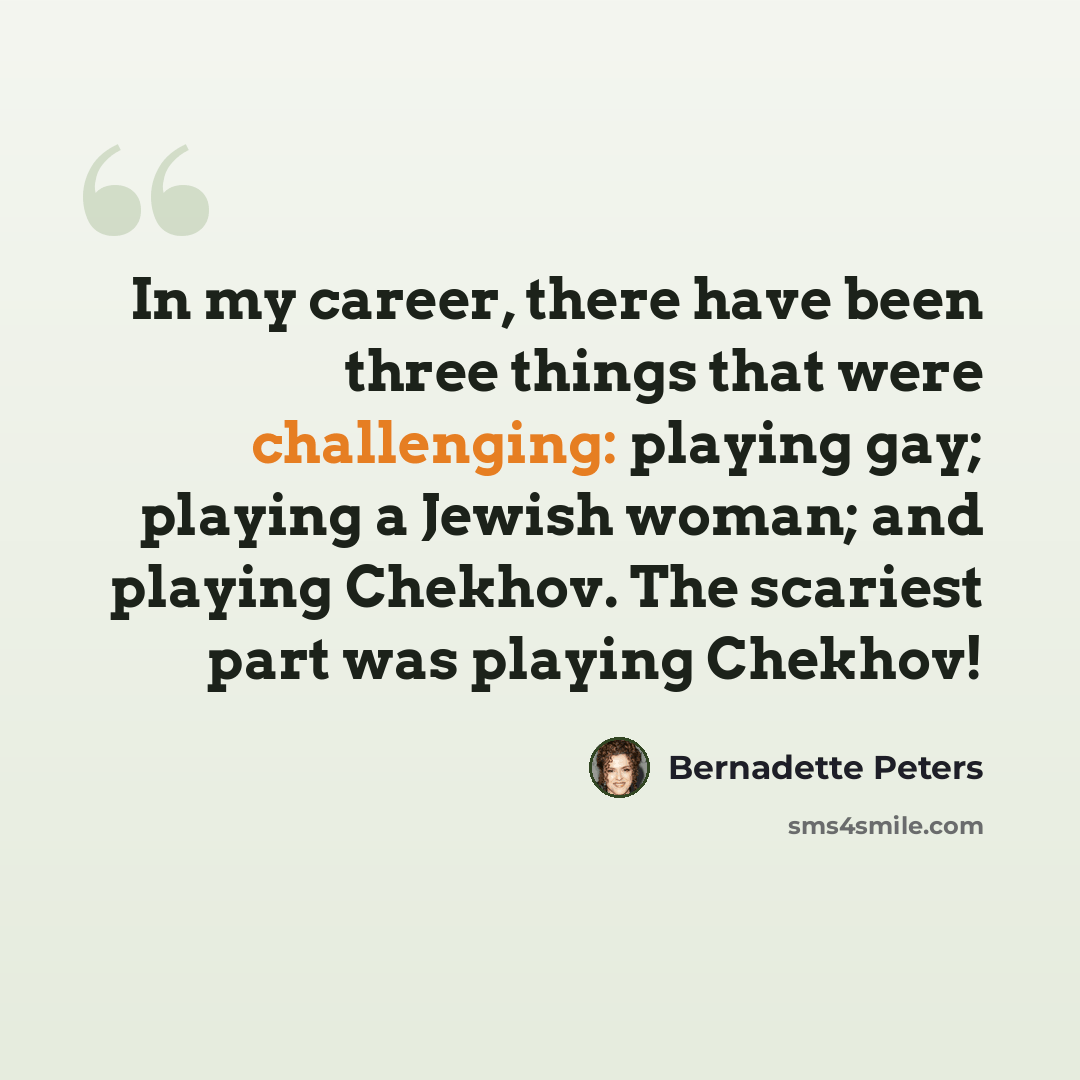 “In my career, there have been three things that were challenging: playing gay; playing a Jewish woman; and playing Chekhov. The scariest part was playing Chekhov!” quote by Bernadette Peters