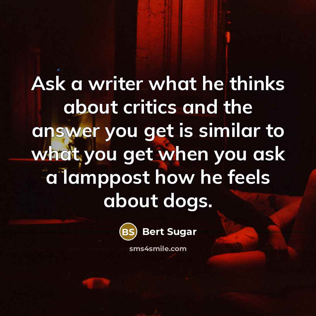 “Ask a writer what he thinks about critics and the answer you get is similar to what you get when you ask a lamppost how he feels about dogs.” quote by Bert Sugar