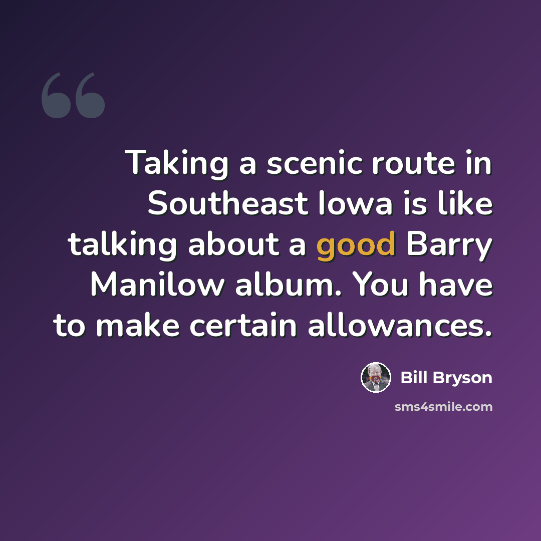 “Taking a scenic route in Southeast Iowa is like talking about a good Barry Manilow album. You have to make certain allowances.” quote by Bill Bryson