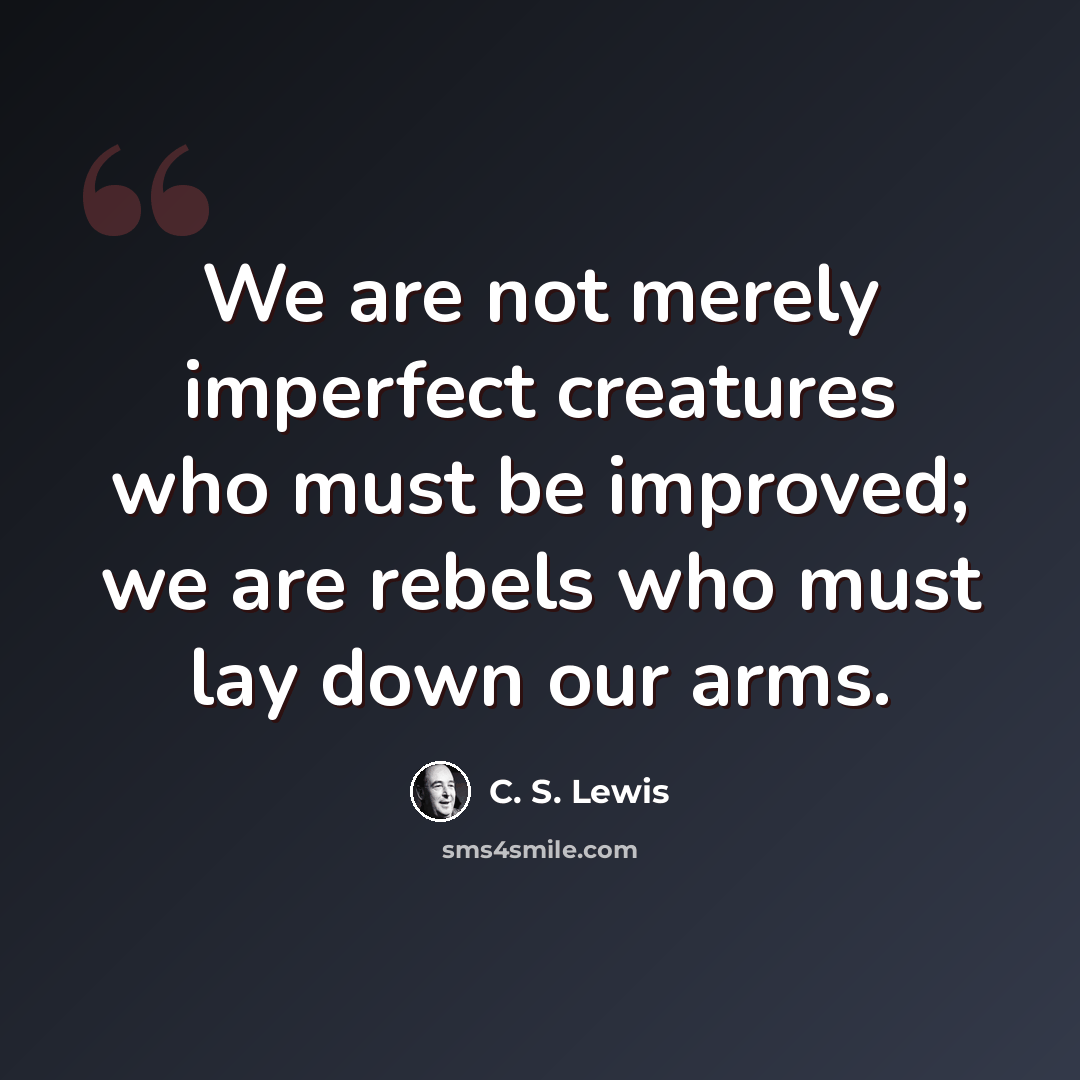 “We are not merely imperfect creatures who must be improved; we are rebels who must lay down our arms.” quote by C. S. Lewis
