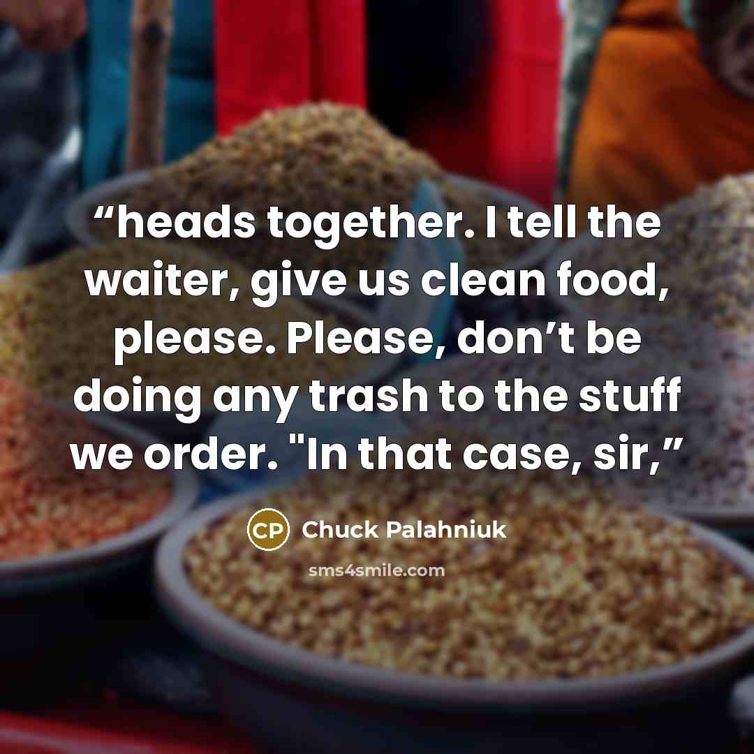 “heads together. I tell the waiter, give us clean food, please. Please, don’t be doing any trash to the stuff we order. "In that case, sir,” quote by Chuck Palahniuk