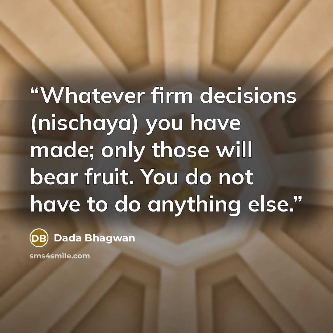 “Whatever firm decisions (nischaya) you have made; only those will bear fruit. You do not have to do anything else.” quote by Dada Bhagwan