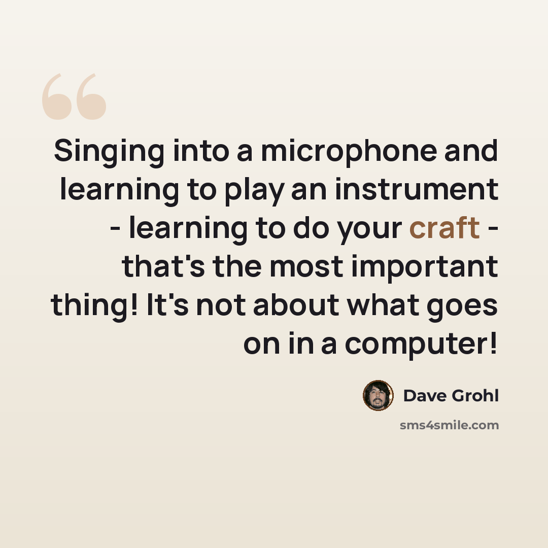 “Singing into a microphone and learning to play an instrument - learning to do your craft - that's the most important thing! It's not about what goes on in a computer!” quote by Dave Grohl