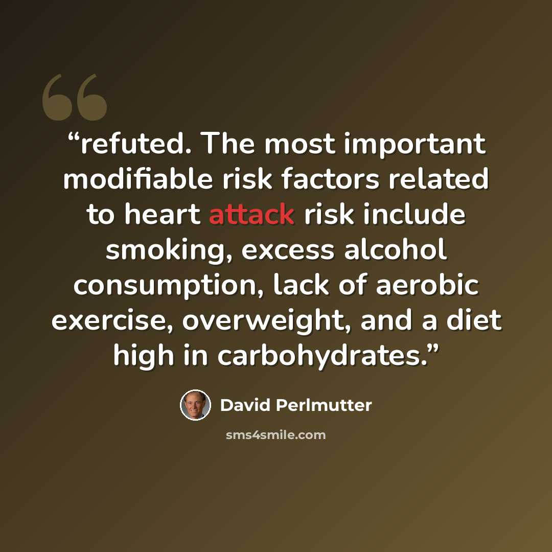 “refuted. The most important modifiable risk factors related to heart attack risk include smoking, excess alcohol consumption, lack of aerobic exercise, overweight, and a diet high in carbohydrates.” quote by David Perlmutter