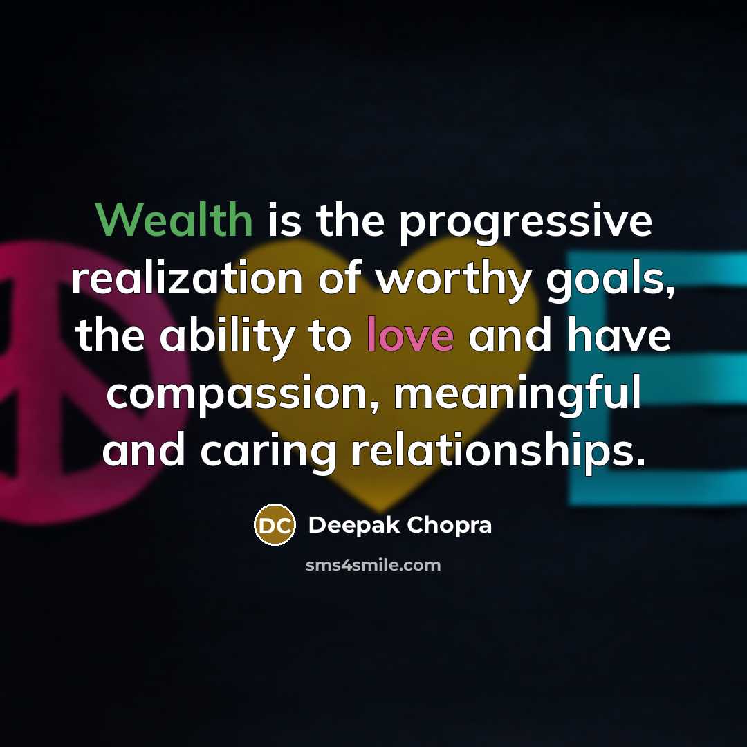 “Wealth is the progressive realization of worthy goals, the ability to love and have compassion, meaningful and caring relationships.” quote by Deepak Chopra