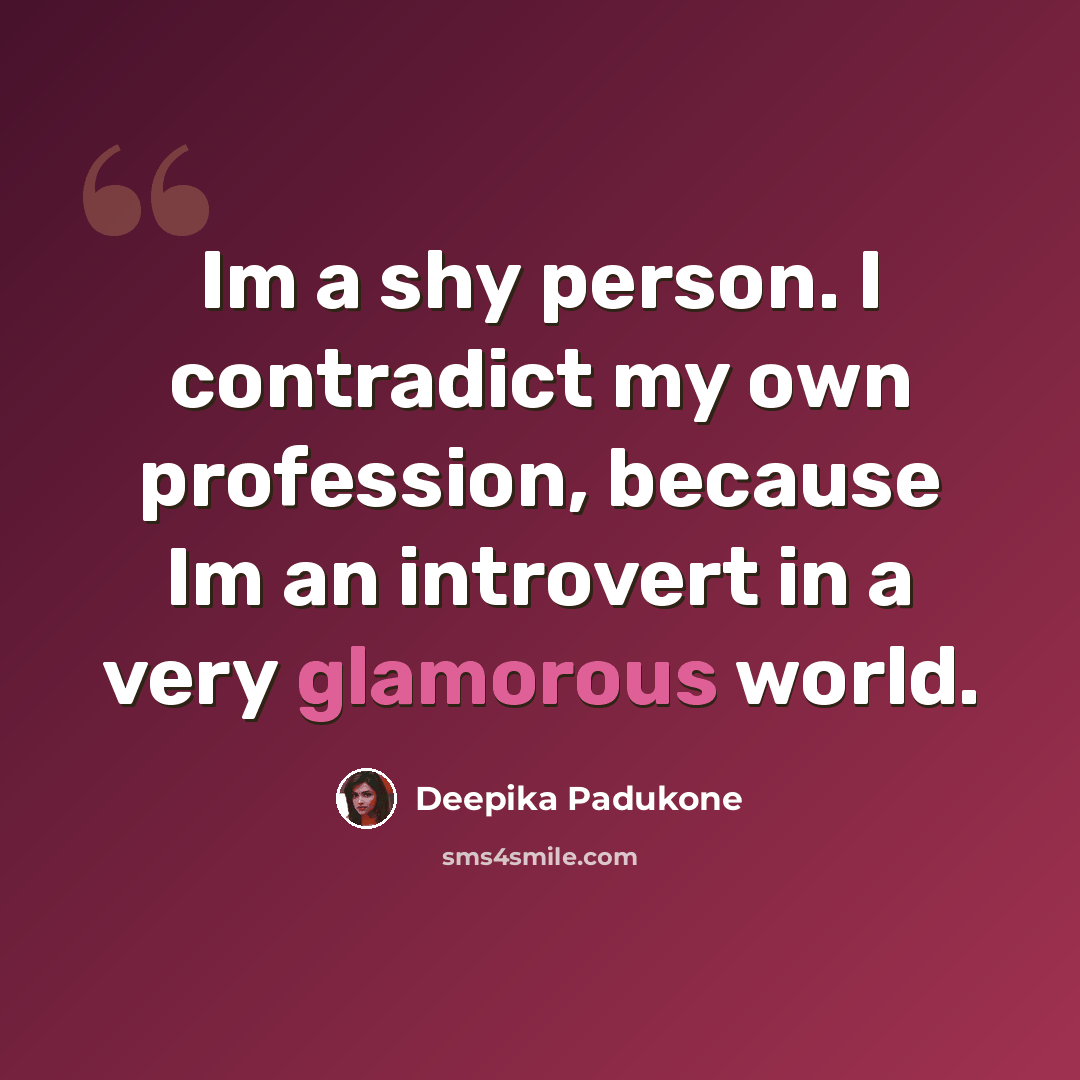 “Im a shy person. I contradict my own profession, because Im an introvert in a very glamorous world.” quote by Deepika Padukone