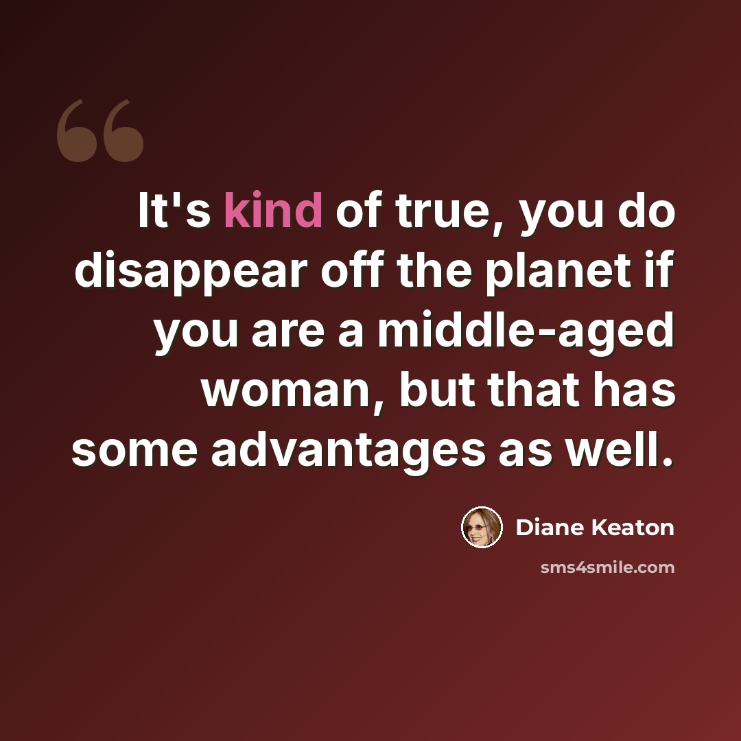 “It's kind of true, you do disappear off the planet if you are a middle-aged woman, but that has some advantages as well.” quote by Diane Keaton
