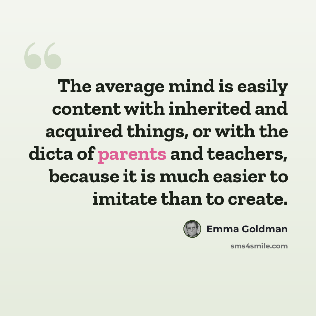 “The average mind is easily content with inherited and acquired things, or with the dicta of parents and teachers, because it is much easier to imitate than to create.” quote by Emma Goldman